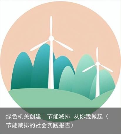 绿色机关创建丨节能减排 从你我做起（节能减排的社会实践报告）