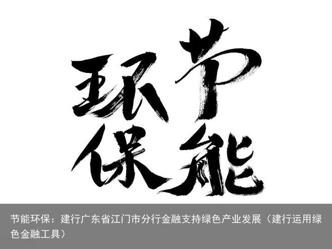 节能环保：建行广东省江门市分行金融支持绿色产业发展（建行运用绿色金融工具）