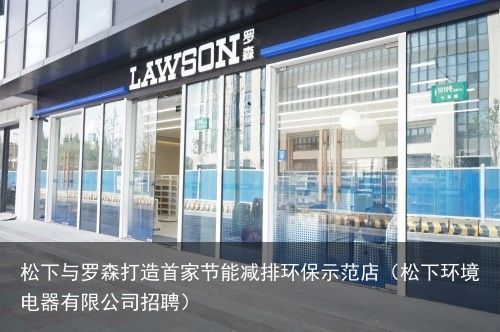 松下与罗森打造首家节能减排环保示范店（松下环境电器有限公司招聘）