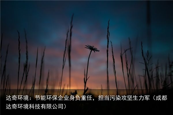 达奇环境：节能环保企业身负重任，担当污染攻坚生力军（成都达奇环境科技有限公司）