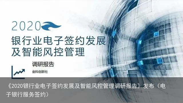 《2020银行业电子签约发展及智能风控管理调研报告》发布（电子银行服务签约）