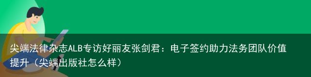 尖端法律杂志ALB专访好丽友张剑君：电子签约助力法务团队价值提升（尖端出版社怎么样）