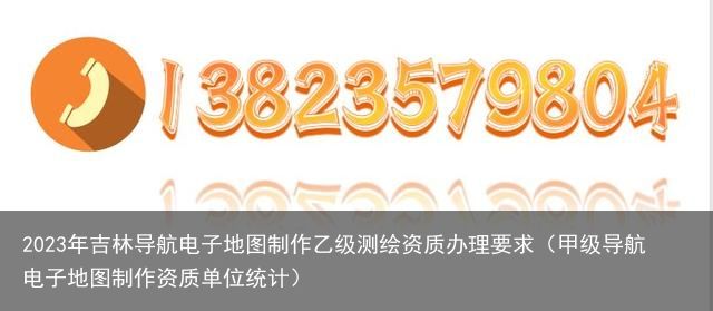 2023年吉林导航电子地图制作乙级测绘资质办理要求（甲级导航电子地图制作资质单位统计）