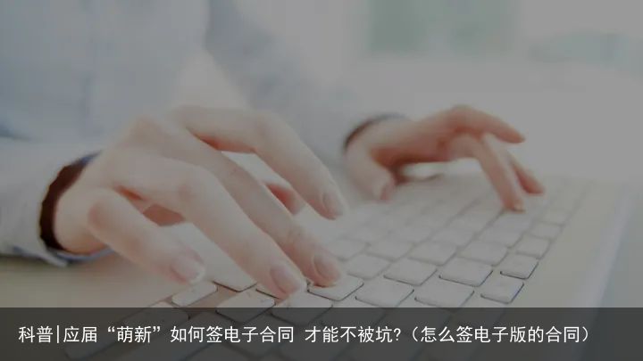 科普|应届“萌新”如何签电子合同 才能不被坑?（怎么签电子版的合同）