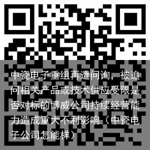 中瓷电子重组再遭问询，被追问相关产品或技术供应受限是否对标的博威公司持续经营能力造成重大不利影响（中瓷电子公司怎能样）