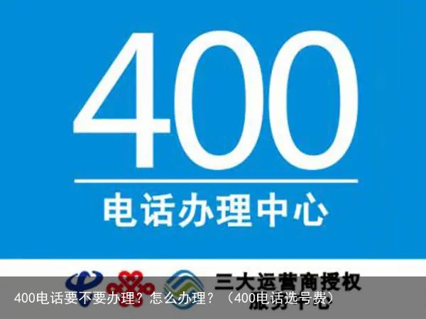 400电话要不要办理？怎么办理？（400电话选号费）