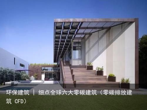 环保建筑 | 细点全球六大零碳建筑（零碳排放建筑 CFD）