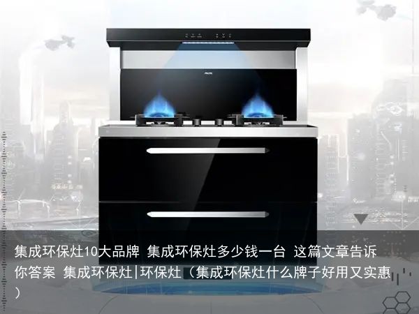 集成环保灶10大品牌 集成环保灶多少钱一台 这篇文章告诉你答案 集成环保灶|环保灶（集成环保灶什么牌子好用又实惠）