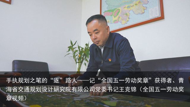 手执规划之笔的“逐”路人——记“全国五一劳动奖章”获得者、青海省交通规划设计研究院有限公司党委书记王克锦（全国五一劳动奖章视频）