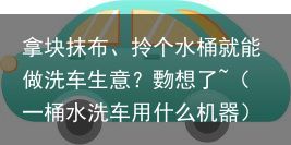 拿块抹布、拎个水桶就能做洗车生意？覅想了~（一桶水洗车用什么机器）