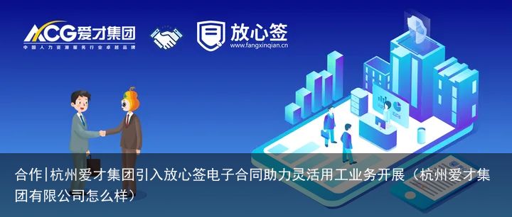 合作|杭州爱才集团引入放心签电子合同助力灵活用工业务开展（杭州爱才集团有限公司怎么样）