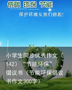 小学生同步优秀作文（142）“节能环保”倡议书（节能环保倡议书作文300字）