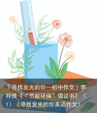 「寻找发光的你—初中作文」李梓维《“节能环保”倡议书》（1）（寻找发光的你英语作