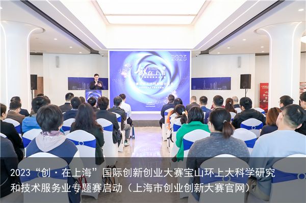 2023“创·在上海”国际创新创业大赛宝山环上大科学研究和技术服务业专题赛启动（上海市创业创新大赛官网）