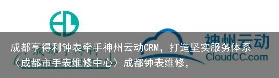 成都亨得利钟表牵手神州云动CRM，打造坚实服务体系（成都市手表维修中心）成都钟表维修，