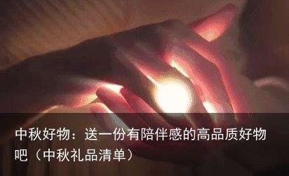 中秋好物：送一份有陪伴感的高品质好物吧（中秋礼品清单）