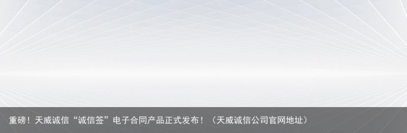 重磅！天威诚信“诚信签”电子合同产品正式发布！（天威诚信公司官网地址）