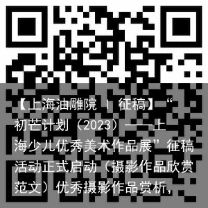 【上海油雕院 l 征稿】“初芒计划（2023）——上海少儿优秀美术作品展”征稿活动正式启动（摄影作品欣赏范文）优秀摄影作品赏析，