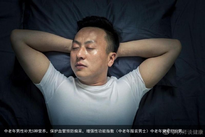 中老年男性补充5种营养，保护血管预防痴呆，增强性功能指数（中老年服装男士）中老年穿衣打扮男，