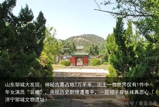 山东邹城大发现：神秘古墓占地7万平米，出土一物世界仅有1件中年女演员“装嫩”，央视历史剧惨遭毒手，一脸褶子穿丝袜真恶心（济宁邹城文物遗址）