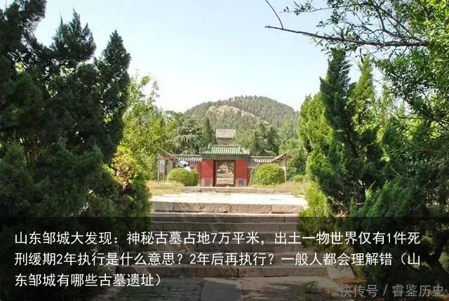 山东邹城大发现：神秘古墓占地7万平米，出土一物世界仅有1件死刑缓期2年执行是什么意思？2年后再执行？一般人都会理解错（山东邹城有哪些古墓遗址）