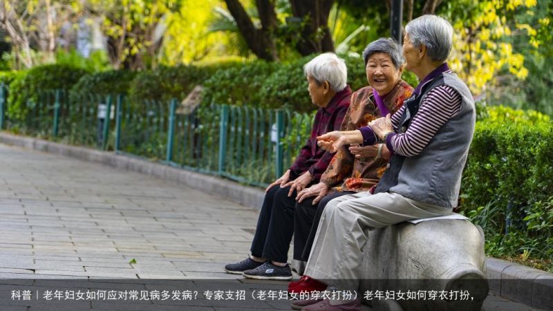 科普｜老年妇女如何应对常见病多发病？专家支招（老年妇女的穿衣打扮）老年妇女如何穿衣打扮，