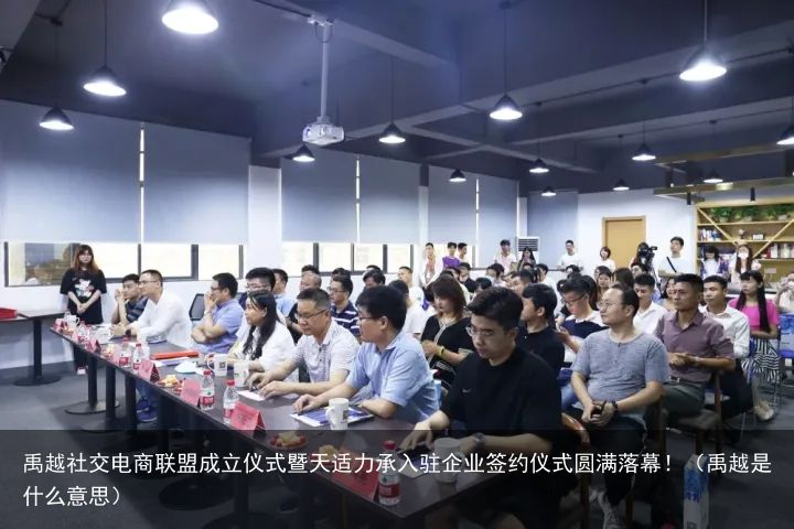 禹越社交电商联盟成立仪式暨天适力承入驻企业签约仪式圆满落幕！（禹越是什么意思）