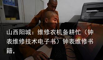 山西阳城：维修农机备耕忙（钟表维修技术电子书）钟表维修书籍，