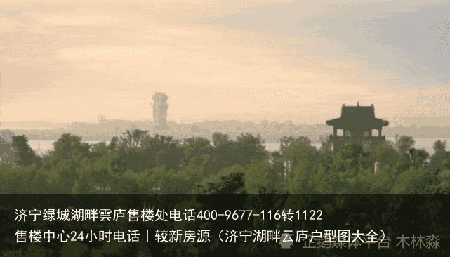 济宁绿城湖畔雲庐售楼处电话400-9677-116转1122售楼中心24小时电话丨较新房源（济宁湖畔云庐户型图大全）