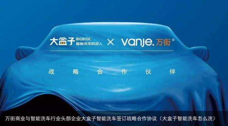 万街商业与智能洗车行业头部企业大盒子智能洗车签订战略合作协议（大盒子智能洗车怎么