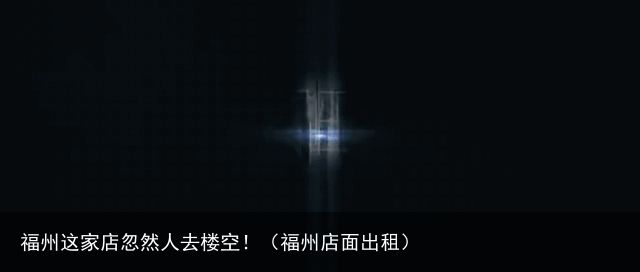 福州这家店忽然人去楼空！（福州店面出租）
