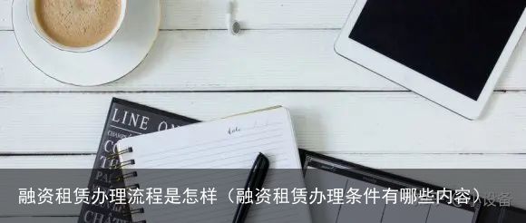 融资租赁办理流程是怎样（融资租赁办理条件有哪些内容）