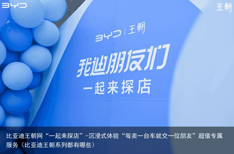 比亚迪王朝网“一起来探店”-沉浸式体验“每卖一台车就交一位朋友”超值专属服务（比