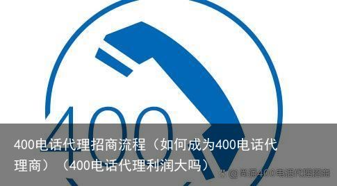 400电话代理招商流程（如何成为400电话代理商）（400电话代理利润大吗）