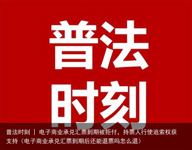 普法时刻 | 电子商业承兑汇票到期被拒付，持票人行使追索权获支持（电子商业承兑汇票到期后还能退票吗怎么退）