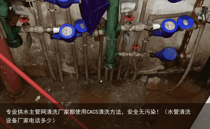 专业供水主管网清洗厂家都使用CACS清洗方法，安全无污染！（水管清洗设备厂家电话