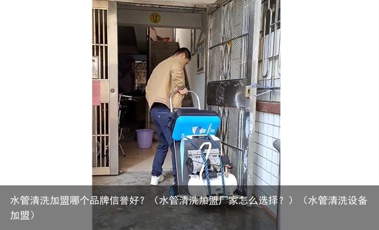 水管清洗加盟哪个品牌信誉好？（水管清洗加盟厂家怎么选择？）（水管清洗设备加盟）