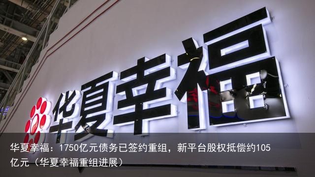 华夏幸福：1750亿元债务已签约重组，新平台股权抵偿约105亿元（华夏幸福重组进展）