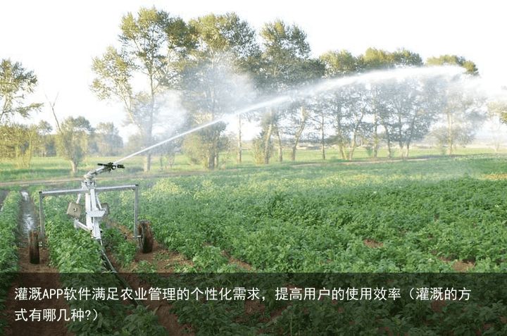 灌溉APP软件满足农业管理的个性化需求，提高用户的使用效率（灌溉的方式有哪几种?）