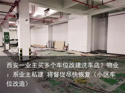 西安一业主买多个车位改建洗车店？物业：系业主私建 将督促尽快恢复（小区车位改造）