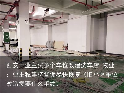 西安一业主买多个车位改建洗车店 物业：业主私建将督促尽快恢复（旧小区车位改造需要