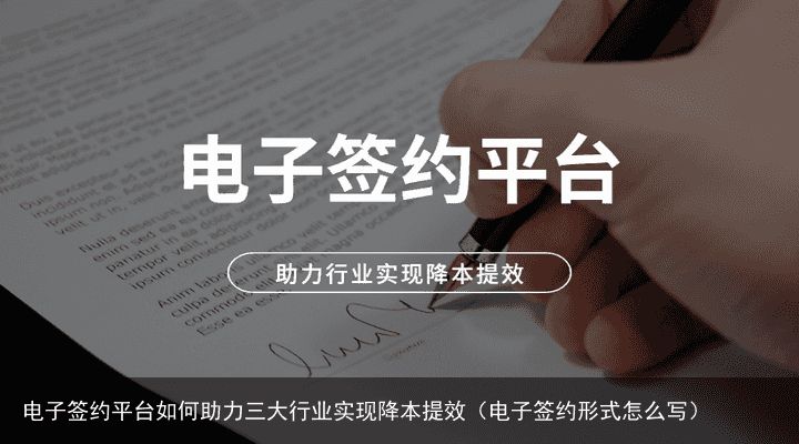 电子签约平台如何助力三大行业实现降本提效（电子签约形式怎么写）