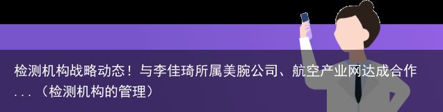 检测机构战略动态！与李佳琦所属美腕公司、航空产业网达成合作...（检测机构的管理）