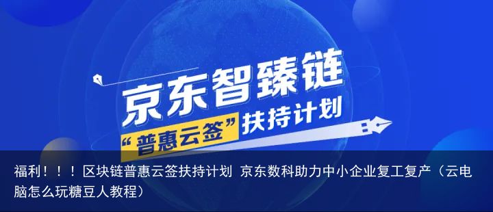 福利！！！区块链普惠云签扶持计划 京东数科助力中小企业复工复产（云电脑怎么玩糖豆人教程）