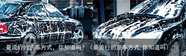 最流行的洗车方式，你知道吗？（最流行的洗车方式,你知道吗）