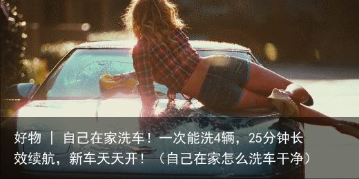 好物 | 自己在家洗车！一次能洗4辆，25分钟长效续航，新车天天开！（自己在家怎