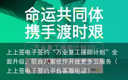 上上签电子签约“万业复工援助计划”全面升级，联合八家伙伴开放更多云服务（上上签电子签约平台客服电话）