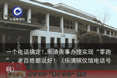 一个电话搞定！乐清丧事办理实现“零跑”，老百姓都说好！（乐清殡仪馆电话号码）