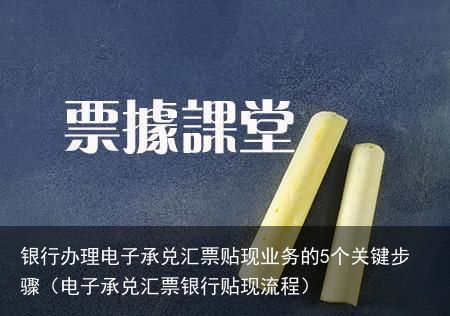 银行办理电子承兑汇票贴现业务的5个关键步骤（电子承兑汇票银行贴现流程）