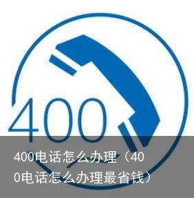 400电话怎么办理（400电话怎么办理最省钱）